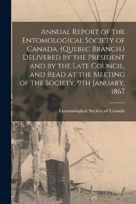 Annual Report of the Entomological Society of Canada, (Quebec Branch.) Delivered by the President and by the Late Council, and Read at the Meeting of the Society, 9th January, 1867 - 