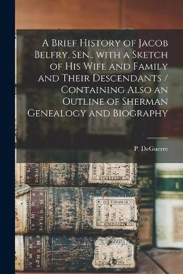 A Brief History of Jacob Belfry, Sen., With a Sketch of His Wife and Family and Their Descendants [microform] / Containing Also an Outline of Sherman Genealogy and Biography - 