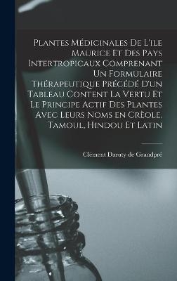 Plantes Médicinales De L'ile Maurice Et Des Pays Intertropicaux Comprenant Un Formulaire Thérapeutique Précédé D'un Tableau Content La Vertu Et Le Principe Actif Des Plantes Avec Leurs Noms En Crèole, Tamoul, Hindou Et Latin - 