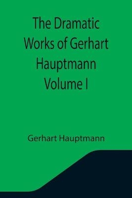 The Dramatic Works of Gerhart Hauptmann Volume I - Gerhart Hauptmann