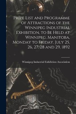 Prize List and Programme of Attractions of the Winnipeg Industrial Exhibition, to Be Held at Winnipeg, Manitoba, Monday to Friday, July 25, 26, 27, 28 and 29, 1892 [microform] - 