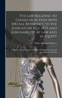 The Law Relating to Choses in Action With Special Reference to the Judicature Act, 1873, and Assignability at Law and in Equity - Walter Richard Warren