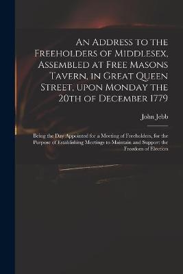 An Address to the Freeholders of Middlesex, Assembled at Free Masons Tavern, in Great Queen Street, Upon Monday the 20th of December 1779 - John 1736-1786 Jebb