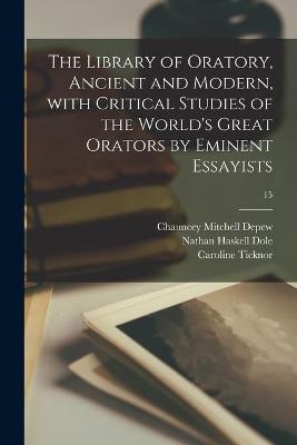 The Library of Oratory, Ancient and Modern, With Critical Studies of the World's Great Orators by Eminent Essayists; 15 - Chauncey Mitchell 1834-1928 DePew, Nathan Haskell 1852-1935 Dole, Caroline Ticknor