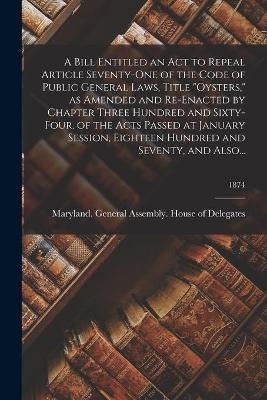 A Bill Entitled an Act to Repeal Article Seventy-One of the Code of Public General Laws, Title "Oysters," as Amended and Re-Enacted by Chapter Three Hundred and Sixty-Four, of the Acts Passed at January Session, Eighteen Hundred and Seventy, and Also...; 187 - 