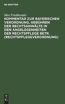 Kommentar zur Bayerischen Verordnung, GebÃ¼hren der RechtsanwÃ¤lte in den Angelegenheiten der Rechtspflege betr. (Rechtspflegeverordnung) - Max Friedlaender