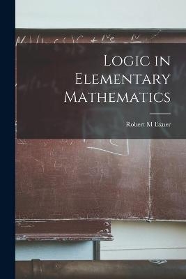 Logic in Elementary Mathematics - Robert M Exner