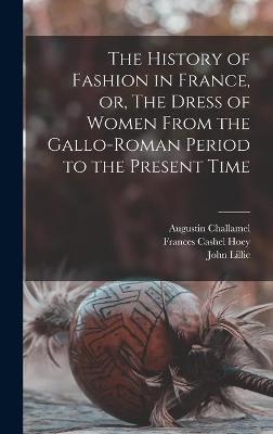 The History of Fashion in France, or, The Dress of Women From the Gallo-Roman Period to the Present Time - Augustin 1818-1894 Challamel, Frances Cashel 1830-1908 Hoey, John Lillie