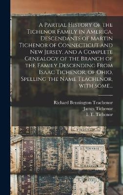 A Partial History of the Tichenor Family in America, Descendants of Martin Tichenor of Connecticut and New Jersey, and a Complete Genealogy of the Branch of the Family Descending From Isaac Tichenor, of Ohio, Spelling the Name Teachenor, With Some... - Richard Bennington 1864- Teachenor