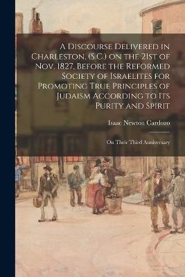 A Discourse Delivered in Charleston, (S.C.) on the 21st of Nov. 1827, Before the Reformed Society of Israelites for Promoting True Principles of Judaism According to Its Purity and Spirit - Isaac Newton Cardozo