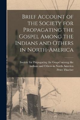 Brief Account of the Society for Propagating the Gospel Among the Indians and Others in North-America - Peter Thacher