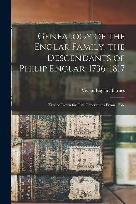 Genealogy of the Englar Family, the Descendants of Philip Englar, 1736-1817; Traced Down for Five Generations From 1736. - Vivian Englar Barnes