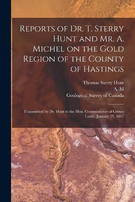 Reports of Dr. T. Sterry Hunt and Mr. A. Michel on the Gold Region of the County of Hastings [microform] - Thomas Sterry 1826-1892 Hunt