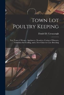 Town Lot Poultry Keeping; New Types of Houses, Appliances, Brooders, Curing of Diseases, Formulaes for Feeding, and a New Chart for Line Breeding - 