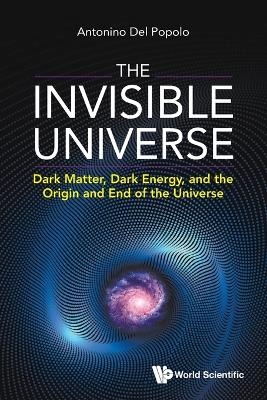 Invisible Universe, The: Dark Matter, Dark Energy, And The Origin And End Of The Universe - Antonino Del Popolo