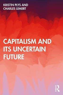 Capitalism and Its Uncertain Future - Kristin Plys, Charles Lemert