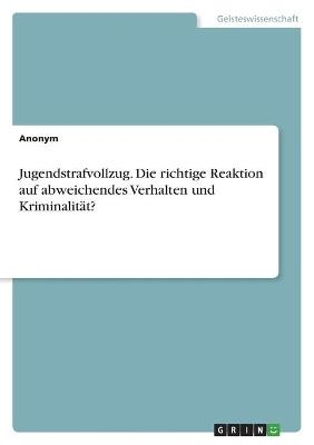 Jugendstrafvollzug. Die richtige Reaktion auf abweichendes Verhalten und KriminalitÃ¤t? -  Anonymous