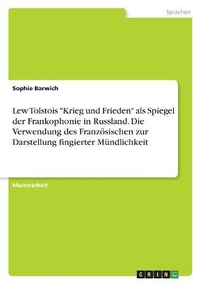 Lew Tolstois "Krieg und Frieden" als Spiegel der Frankophonie in Russland. Die Verwendung des FranzÃ¶sischen zur Darstellung fingierter MÃ¼ndlichkeit - Sophie Barwich