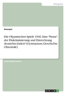 Die Olypmischen Spiele 1936. Eine "Pause" der Diskriminierung und Entrechtung deutscher Juden? (Gymnasium, Geschichte Oberstufe) -  Anonym