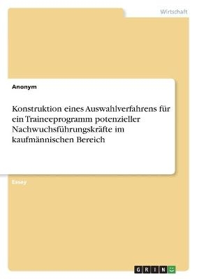 Konstruktion eines Auswahlverfahrens fÃ¼r ein Traineeprogramm potenzieller NachwuchsfÃ¼hrungskrÃ¤fte im kaufmÃ¤nnischen Bereich -  Anonymous