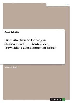 Die zivilrechtliche Haftung im StraÃenverkehr im Kontext der Entwicklung zum autonomen Fahren - Anna Scholtz