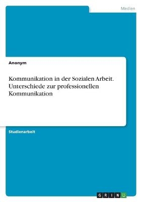 Kommunikation in der Sozialen Arbeit. Unterschiede zur professionellen Kommunikation -  Anonymous