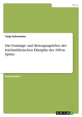 Die Trainings- und Bewegungslehre der leichtathletischen Disziplin des 100-m Sprint - Tanja Schermaier