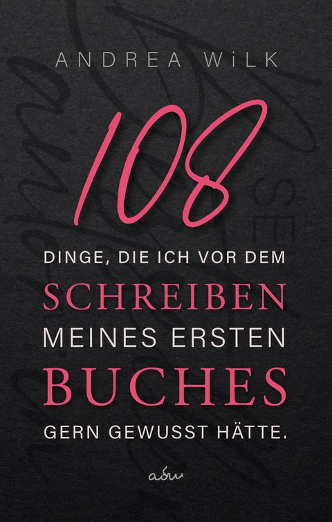 108 Dinge, die ich vor dem Schreiben meines ersten Buches gern gewusst hätte. - ANDREA WiLK