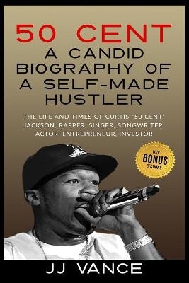 50 Cent - A CANDID BIOGRAPHY OF A SELF-MADE HUSTLER - Jj Vance