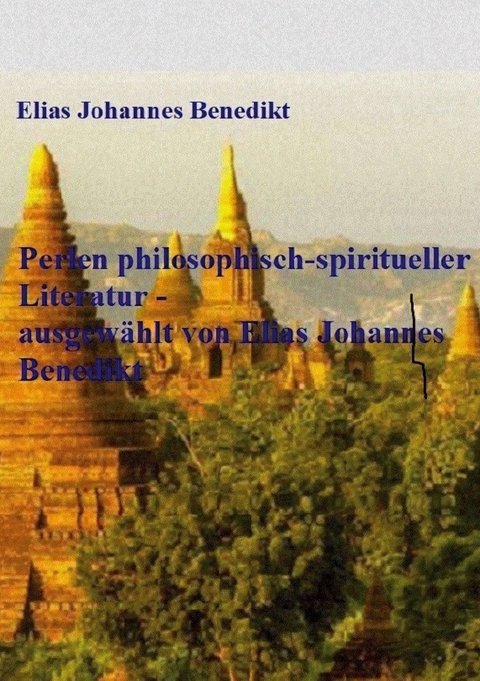 Perlen philosophisch-spiritueller Literatur - ausgewählt von Elias Johannes Benedikt - Elias Johannes Benedikt