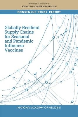 Globally Resilient Supply Chains for Seasonal and Pandemic Influenza Vaccines -  National Academy of Medicine, Engineering National Academies of Sciences  and Medicine,  Health and Medicine Division,  Board on Global Health,  Committee on Addressing Issues of Vaccine Distribution and Supply Chains to Advance Pandemic and Seasonal Influenza Preparedness and Response