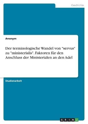 Der terminologische Wandel von "servus" zu "ministerialis". Faktoren fÃ¼r den Anschluss der Ministerialen an den Adel -  Anonymous