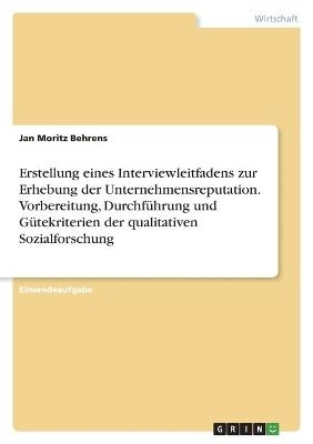 Erstellung eines Interviewleitfadens zur Erhebung der Unternehmensreputation. Vorbereitung, DurchfÃ¼hrung und GÃ¼tekriterien der qualitativen Sozialforschung - Jan Moritz Behrens