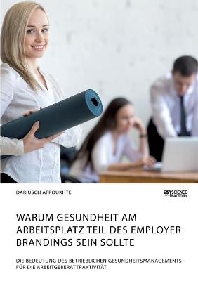 Warum Gesundheit am Arbeitsplatz Teil des Employer Brandings sein sollte. Die Bedeutung des betrieblichen Gesundheitsmanagements fÃ¼r die ArbeitgeberattraktivitÃ¤t - Dariusch Afroukhte