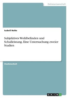 Subjektives Wohlbefinden und Schulleistung. Eine Untersuchung zweier Studien - Isabell Nolte