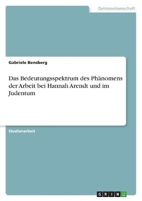 Das Bedeutungsspektrum des PhÃ¤nomens der Arbeit bei Hannah Arendt und im Judentum - Gabriele Bensberg