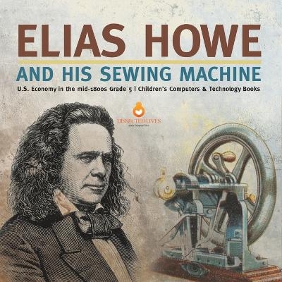 Elias Howe and His Sewing Machine U.S. Economy in the mid-1800s Grade 5 Children's Computers & Technology Books -  Tech Tron