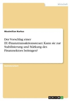 Der Vorschlag einer EU-Finanztransaktionssteuer. Kann sie zur Stabilisierung und StÃ¤rkung des Finanzsektors beitragen? - Maximilian Narkus