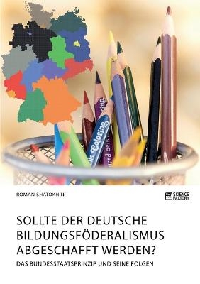 Sollte der deutsche Bildungsföderalismus abgeschafft werden? Das Bundesstaatsprinzip und seine Folgen - Roman Shatokhin