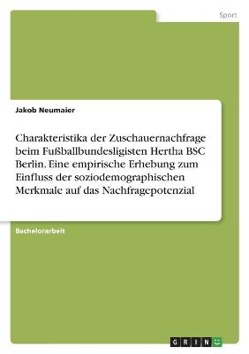 Charakteristika der Zuschauernachfrage beim FuÃballbundesligisten Hertha BSC Berlin. Eine empirische Erhebung zum Einfluss der soziodemographischen Merkmale auf das Nachfragepotenzial - Jakob Neumaier