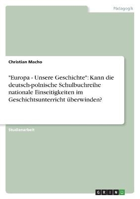 "Europa - Unsere Geschichte": Kann die deutsch-polnische Schulbuchreihe nationale Einseitigkeiten im Geschichtsunterricht Ã¼berwinden? - Christian Macho