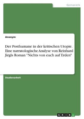 Der Posthumane in der kritischen Utopie. Eine narratologische Analyse von Reinhard Jirgls Roman "Nichts von euch auf Erden" -  Anonymous