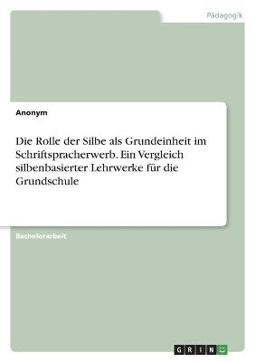 Die Rolle der Silbe als Grundeinheit im Schriftspracherwerb. Ein Vergleich silbenbasierter Lehrwerke fÃ¼r die Grundschule -  Anonym