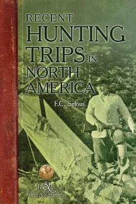 Recent Hunting Trips in North America - Frederick C Selous