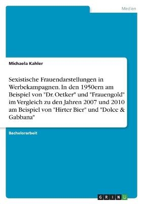 Sexistische Frauendarstellungen in Werbekampagnen. In den 1950ern am Beispiel von "Dr. Oetker" und "Frauengold" im Vergleich zu den Jahren 2007 und 2010 am Beispiel von "Hirter Bier" und "Dolce & Gabbana" - Michaela Kahler