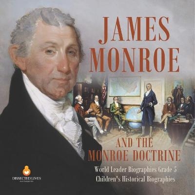 James Monroe and the Monroe Doctrine World Leader Biographies Grade 5 Children's Historical Biographies -  Dissected Lives