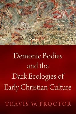 Demonic Bodies and the Dark Ecologies of Early Christian Culture - Travis W. Proctor