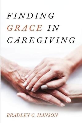 Finding Grace in Caregiving - Bradley C Hanson