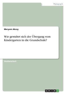 Wie gestaltet sich der Ãbergang vom Kindergarten in die Grundschule? - Meryem Akcay