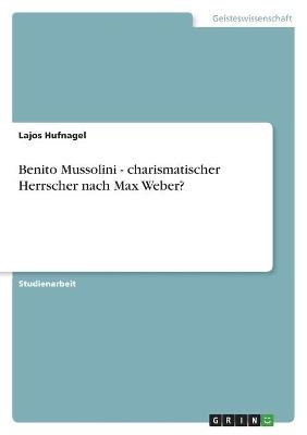 Benito Mussolini - charismatischer Herrscher nach Max Weber? - Lajos Hufnagel